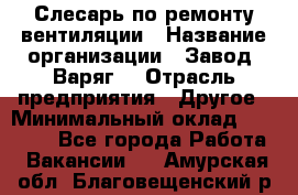 Слесарь по ремонту вентиляции › Название организации ­ Завод "Варяг" › Отрасль предприятия ­ Другое › Минимальный оклад ­ 25 000 - Все города Работа » Вакансии   . Амурская обл.,Благовещенский р-н